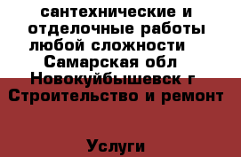 сантехнические и отделочные работы любой сложности  - Самарская обл., Новокуйбышевск г. Строительство и ремонт » Услуги   . Самарская обл.,Новокуйбышевск г.